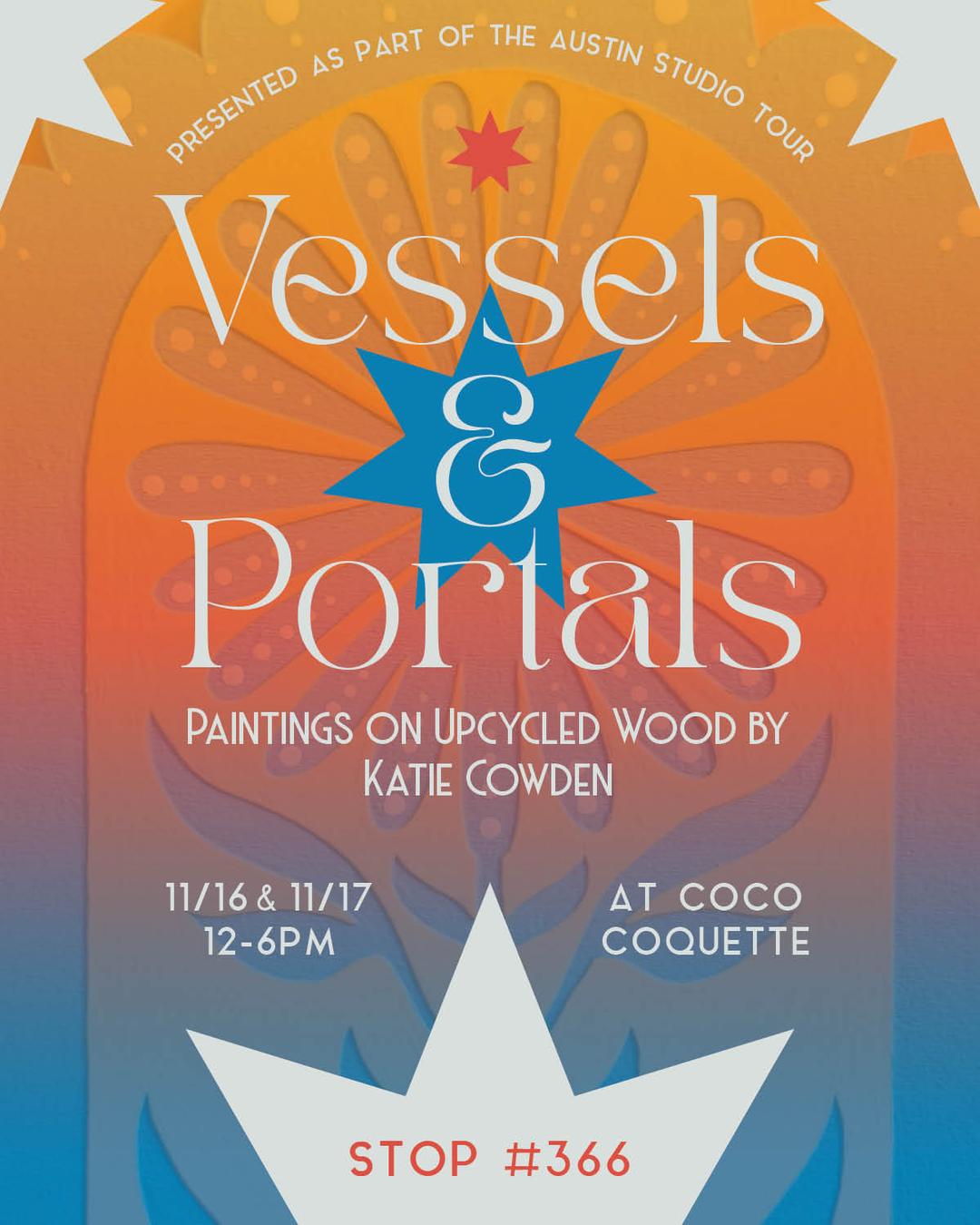 Flyer for upcoming gallery show in Austin Texas: Vessels & Portals: Paintings upon upcycled wood by Katie Cowden. Presented as part of the Austin Studio Tour. November 16 & 17 from 12-6pm at Coco coquette. EAST Stop #366. More details on the Facebook event.